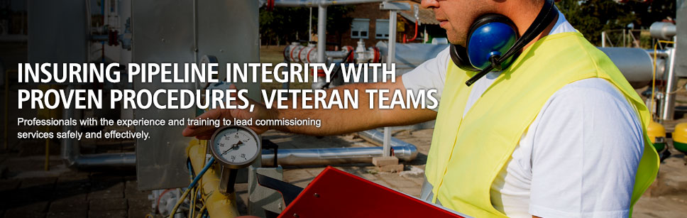 Insuring pipeline integrity with proven procedures, veteran teams. Professionals with the experience and training to lead commissioning services safely and effectively.
