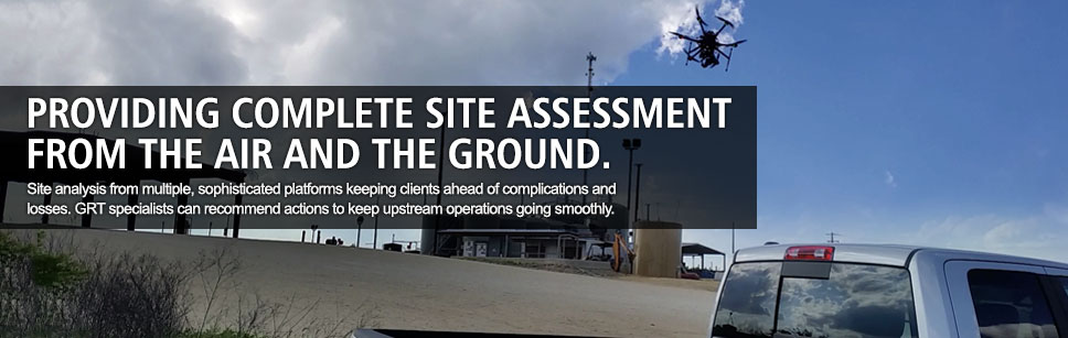 Providing complete site assessment from the air and the ground. Site analysis from multiple, sophisticated platforms keeping clients ahead of complications and losses. GRT specialists can recommend actions to keep upstream operations going smoothly.